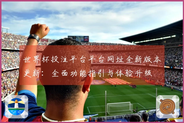 世界杯投注平台平台网址全新版本更新：全面功能指引与体验升级