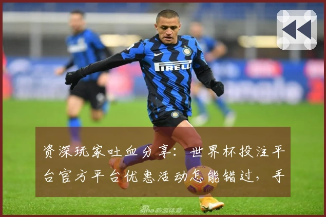资深玩家吐血分享：世界杯投注平台官方平台优惠活动怎能错过，手把手教你玩转！