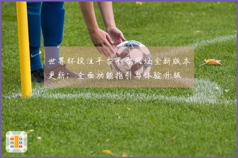 世界杯投注平台平台网址全新版本更新：全面功能指引与体验升级