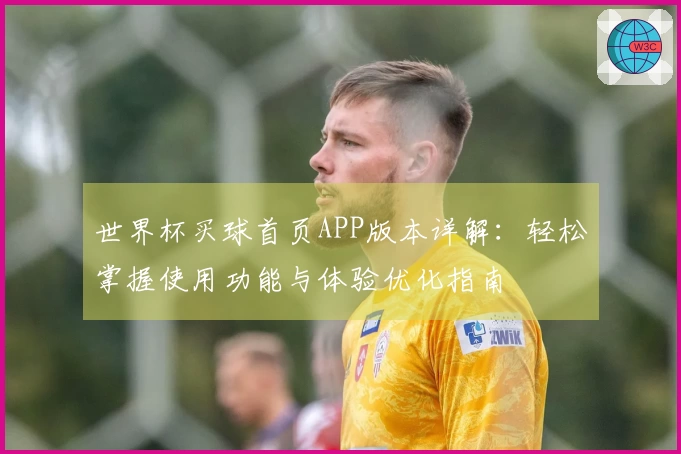 世界杯买球首页APP版本详解：轻松掌握使用功能与体验优化指南